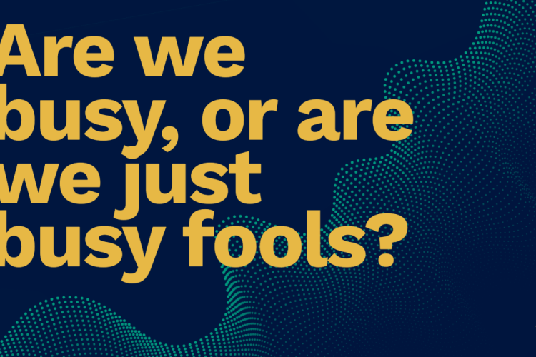 Header showing the words: Are we busy, or are we just busy fools?